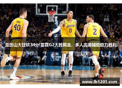 亚历山大狂砍34分!雷霆G2大胜掘金，多人完美辅助助力胜利