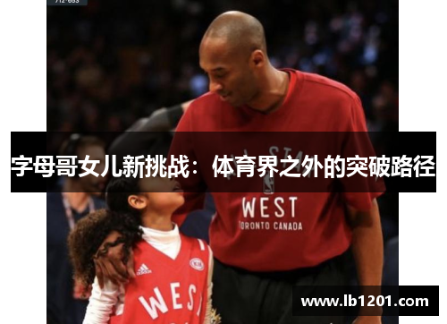 字母哥女儿新挑战：体育界之外的突破路径